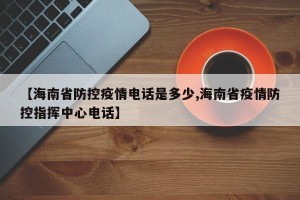 【海南省防控疫情电话是多少,海南省疫情防控指挥中心电话】
