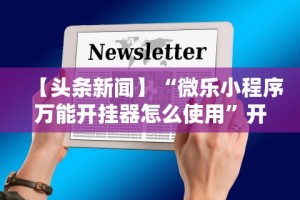 【头条新闻】“微乐小程序万能开挂器怎么使用”开挂辅助脚本+详细开挂
