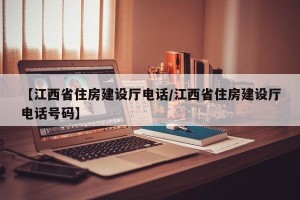 【江西省住房建设厅电话/江西省住房建设厅电话号码】