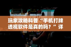 玩家攻略科普“手机打牌透视软件是真的吗？”详细分享装挂步骤
