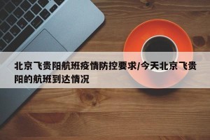 北京飞贵阳航班疫情防控要求/今天北京飞贵阳的航班到达情况