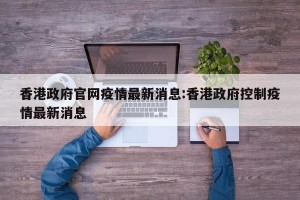 香港政府官网疫情最新消息:香港政府控制疫情最新消息
