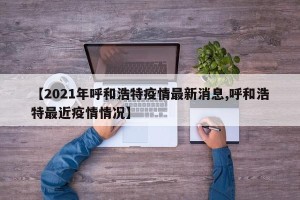 【2021年呼和浩特疫情最新消息,呼和浩特最近疫情情况】