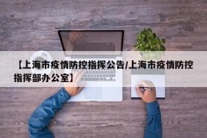 【上海市疫情防控指挥公告/上海市疫情防控指挥部办公室】