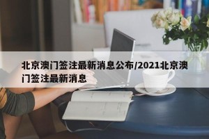 北京澳门签注最新消息公布/2021北京澳门签注最新消息