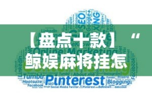 【盘点十款】“鲸娱麻将挂怎样下载”-原来有挂