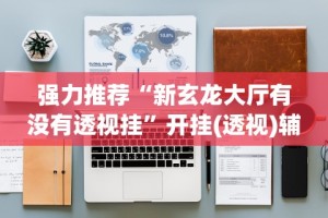 强力推荐“新玄龙大厅有没有透视挂”开挂(透视)辅助教程