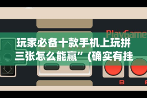 玩家必备十款手机上玩拼三张怎么能赢”(确实有挂)