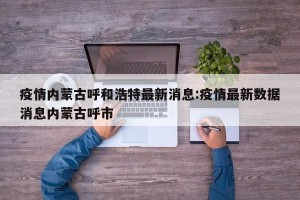 疫情内蒙古呼和浩特最新消息:疫情最新数据消息内蒙古呼市