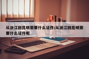从浙江回昆明需要什么证件/从浙江回昆明需要什么证件呢