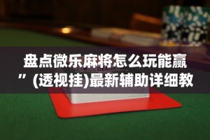 盘点微乐麻将怎么玩能赢”(透视挂)最新辅助详细教程