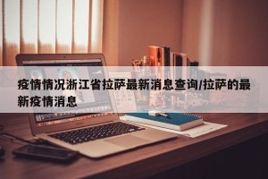 疫情情况浙江省拉萨最新消息查询/拉萨的最新疫情消息