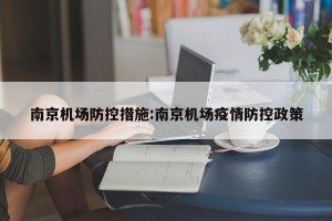南京机场防控措施:南京机场疫情防控政策