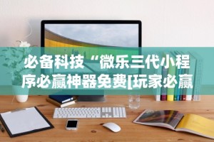 必备科技“微乐三代小程序必赢神器免费[玩家必赢神器]