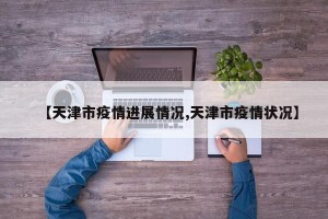 【天津市疫情进展情况,天津市疫情状况】