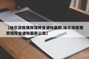【哈尔滨疫情宾馆停业通知最新,哈尔滨疫情宾馆停业通知最新公告】