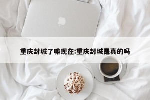 重庆封城了嘛现在:重庆封城是真的吗