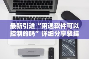 最新引进“闲逸软件可以控制的吗”详细分享装挂步骤