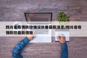 四川省疫情防控情况长春最新消息/四川省疫情防控最新措施