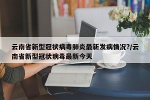 云南省新型冠状病毒肺炎最新发病情况?/云南省新型冠状病毒最新今天