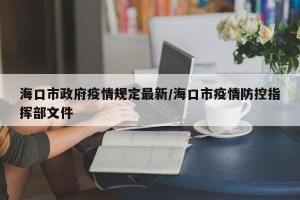 海口市政府疫情规定最新/海口市疫情防控指挥部文件