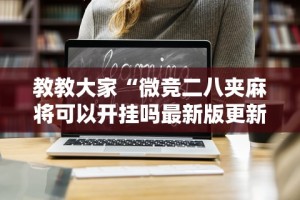 教教大家“微竞二八夹麻将可以开挂吗最新版更新内容”通用版下载教程！