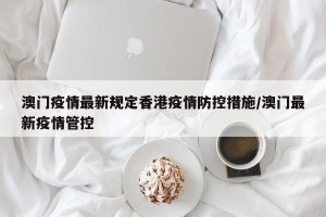 澳门疫情最新规定香港疫情防控措施/澳门最新疫情管控