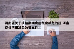 河南省关于疫情期间房屋租金减免的规:河南疫情房租减免政策文件