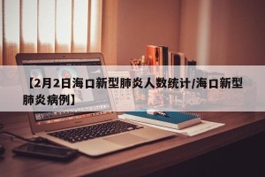 【2月2日海口新型肺炎人数统计/海口新型肺炎病例】