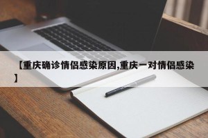 【重庆确诊情侣感染原因,重庆一对情侣感染】