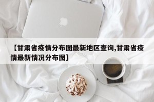 【甘肃省疫情分布图最新地区查询,甘肃省疫情最新情况分布图】
