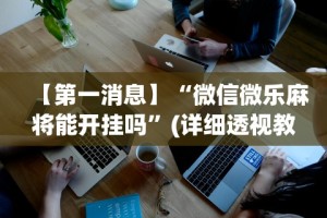 【第一消息】“微信微乐麻将能开挂吗”(详细透视教程)-知乎