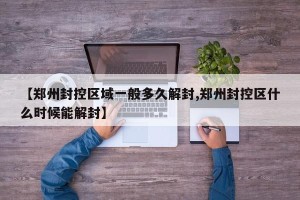 【郑州封控区域一般多久解封,郑州封控区什么时候能解封】