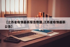 【江苏省疫情最新报告数据,江苏省疫情最新公告】