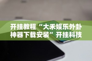 开挂教程“大禾娱乐外卦神器下载安装”开挂科技辅助神器手机