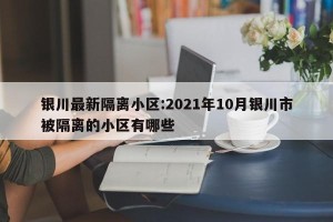 银川最新隔离小区:2021年10月银川市被隔离的小区有哪些