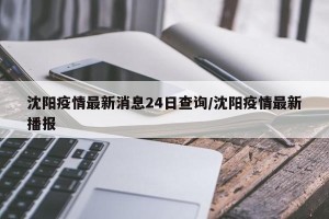 沈阳疫情最新消息24日查询/沈阳疫情最新播报