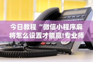 今日教程“微信小程序麻将怎么设置才能赢!专业师傅带你一起了解(确实有挂)