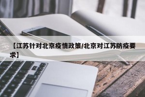 【江苏针对北京疫情政策/北京对江苏防疫要求】