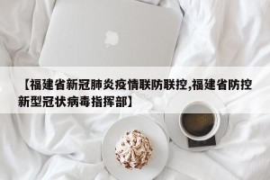 【福建省新冠肺炎疫情联防联控,福建省防控新型冠状病毒指挥部】
