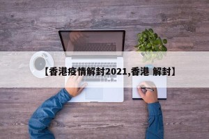 【香港疫情解封2021,香港 解封】