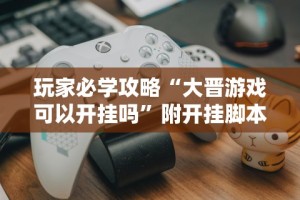 玩家必学攻略“大晋游戏可以开挂吗”附开挂脚本详细步骤