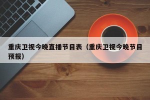 重庆卫视今晚直播节目表（重庆卫视今晚节目预报）