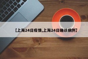 【上海24日疫情,上海24日确诊病例】