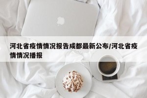 河北省疫情情况报告成都最新公布/河北省疫情情况播报