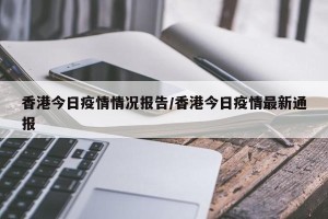 香港今日疫情情况报告/香港今日疫情最新通报