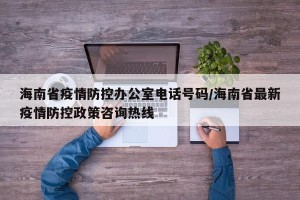 海南省疫情防控办公室电话号码/海南省最新疫情防控政策咨询热线