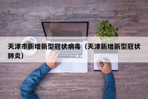 天津市新增新型冠状病毒（天津新增新型冠状肺炎）