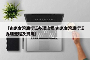 【南京台湾通行证办理流程/南京台湾通行证办理流程及费用】