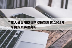 广东人员贵阳疫情防控最新政策:2021年广东回贵州要隔离吗